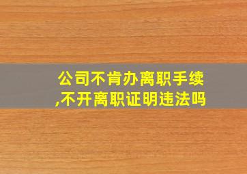 公司不肯办离职手续,不开离职证明违法吗