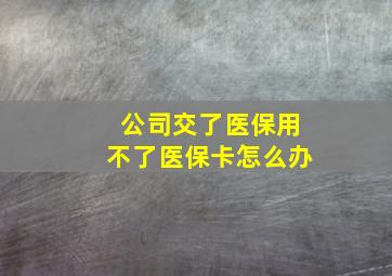 公司交了医保用不了医保卡怎么办