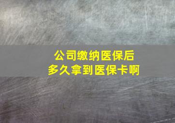 公司缴纳医保后多久拿到医保卡啊