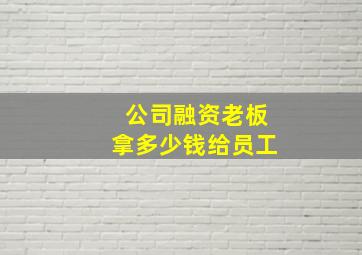 公司融资老板拿多少钱给员工