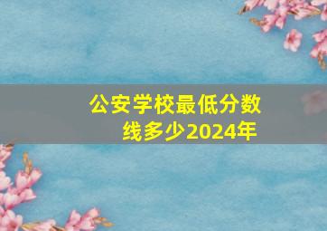 公安学校最低分数线多少2024年