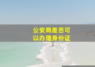 公安局是否可以办理身份证