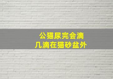 公猫尿完会滴几滴在猫砂盆外