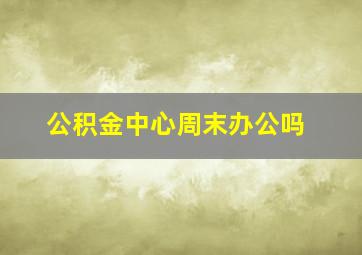 公积金中心周末办公吗