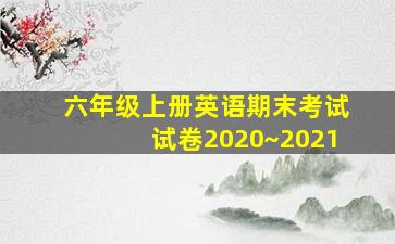 六年级上册英语期末考试试卷2020~2021