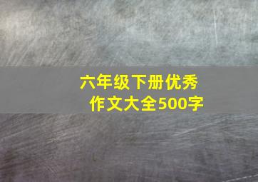 六年级下册优秀作文大全500字