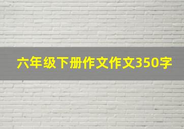 六年级下册作文作文350字