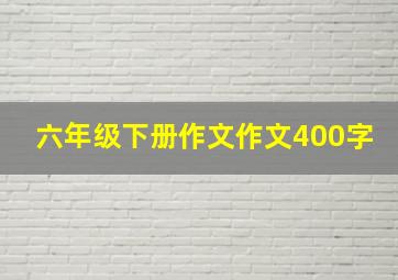 六年级下册作文作文400字