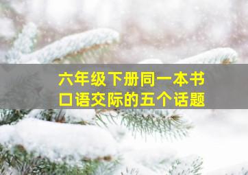 六年级下册同一本书口语交际的五个话题