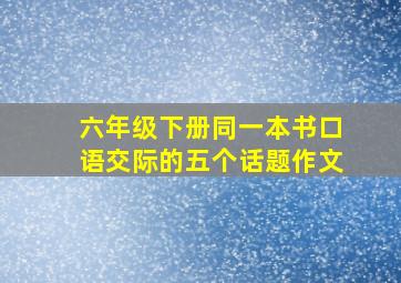 六年级下册同一本书口语交际的五个话题作文