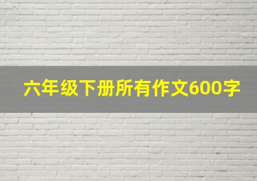 六年级下册所有作文600字