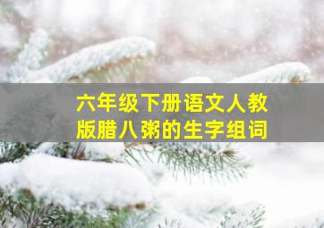 六年级下册语文人教版腊八粥的生字组词