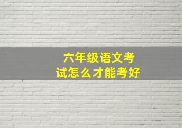 六年级语文考试怎么才能考好