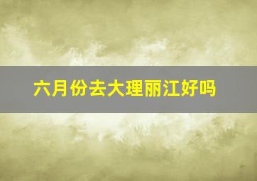 六月份去大理丽江好吗