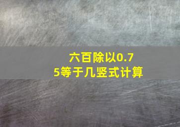 六百除以0.75等于几竖式计算