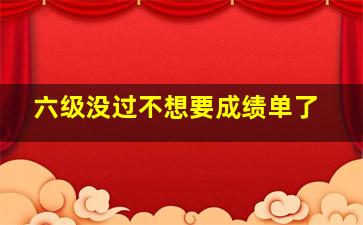 六级没过不想要成绩单了