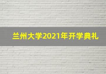 兰州大学2021年开学典礼