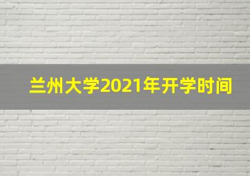 兰州大学2021年开学时间