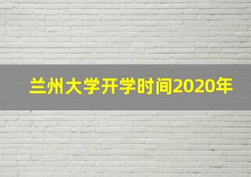 兰州大学开学时间2020年