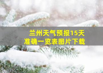 兰州天气预报15天准确一览表图片下载