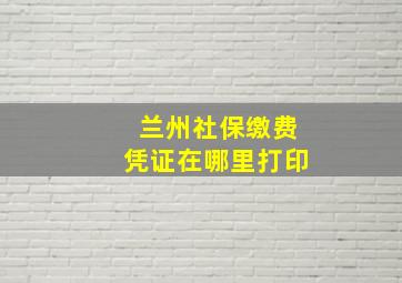 兰州社保缴费凭证在哪里打印