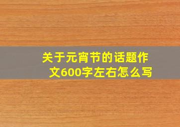 关于元宵节的话题作文600字左右怎么写