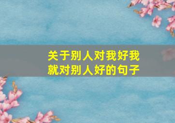 关于别人对我好我就对别人好的句子