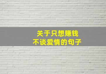 关于只想赚钱不谈爱情的句子