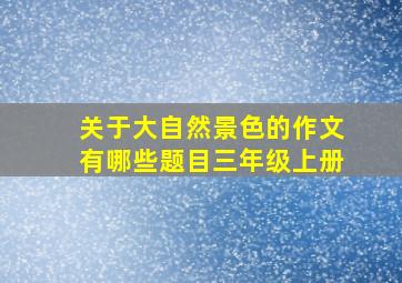 关于大自然景色的作文有哪些题目三年级上册