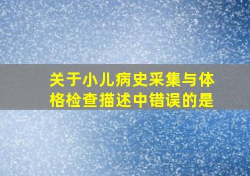 关于小儿病史采集与体格检查描述中错误的是