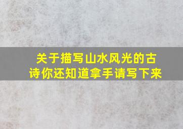 关于描写山水风光的古诗你还知道拿手请写下来