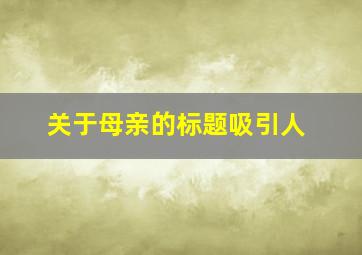 关于母亲的标题吸引人