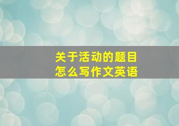 关于活动的题目怎么写作文英语