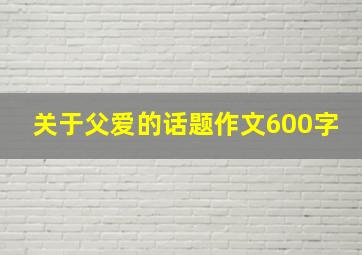 关于父爱的话题作文600字