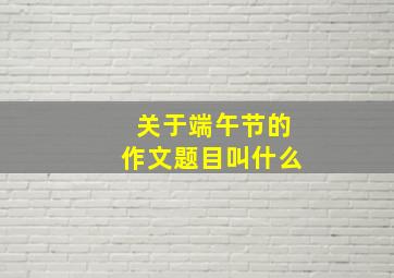 关于端午节的作文题目叫什么