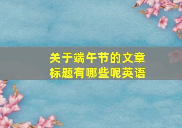 关于端午节的文章标题有哪些呢英语