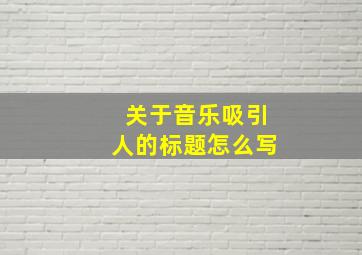 关于音乐吸引人的标题怎么写