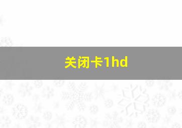 关闭卡1hd