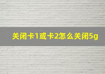 关闭卡1或卡2怎么关闭5g