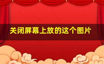 关闭屏幕上放的这个图片