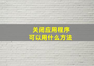 关闭应用程序可以用什么方法