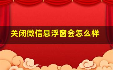 关闭微信悬浮窗会怎么样