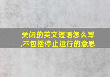 关闭的英文短语怎么写,不包括停止运行的意思