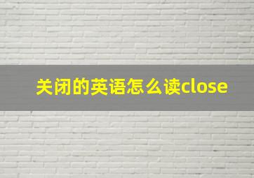 关闭的英语怎么读close