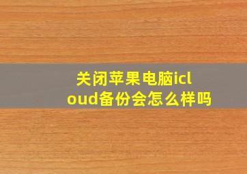 关闭苹果电脑icloud备份会怎么样吗