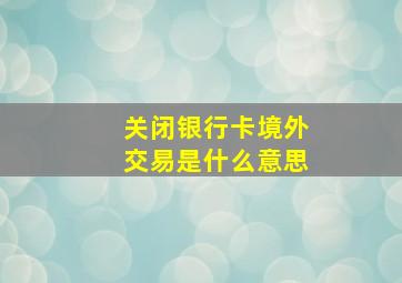 关闭银行卡境外交易是什么意思