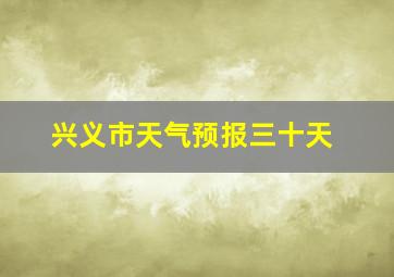 兴义市天气预报三十天