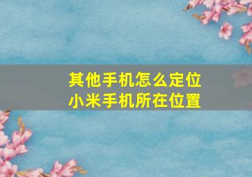 其他手机怎么定位小米手机所在位置