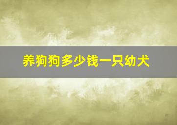 养狗狗多少钱一只幼犬