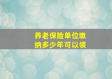 养老保险单位缴纳多少年可以领